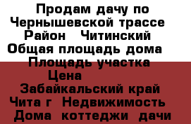 Продам дачу по Чернышевской трассе › Район ­ Читинский › Общая площадь дома ­ 56 › Площадь участка ­ 126 › Цена ­ 1 300 000 - Забайкальский край, Чита г. Недвижимость » Дома, коттеджи, дачи продажа   . Забайкальский край